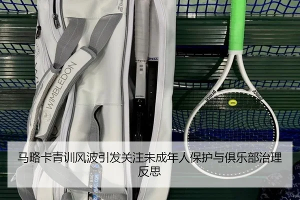 马略卡青训风波引发关注未成年人保护与俱乐部治理反思